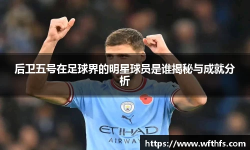 后卫五号在足球界的明星球员是谁揭秘与成就分析