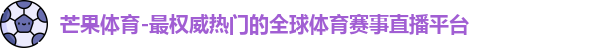 芒果体育-最权威热门的全球体育赛事直播平台